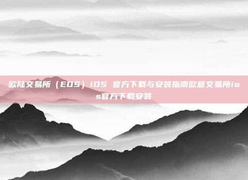 欧陆交易所（EOS）iOS 官方下载与安装指南欧意交易所ios官方下载安装