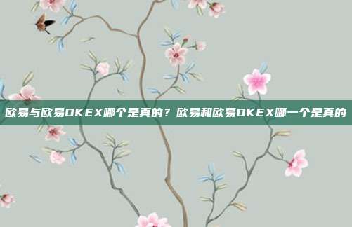 欧易与欧易OKEX哪个是真的？欧易和欧易OKEX哪一个是真的