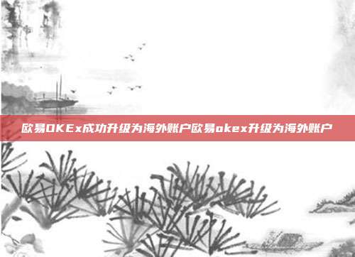 欧易OKEx成功升级为海外账户欧易okex升级为海外账户