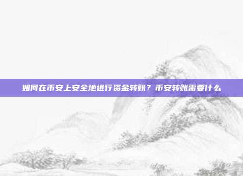 如何在币安上安全地进行资金转账？币安转账需要什么