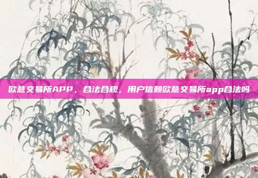 欧意交易所APP，合法合规，用户信赖欧意交易所app合法吗