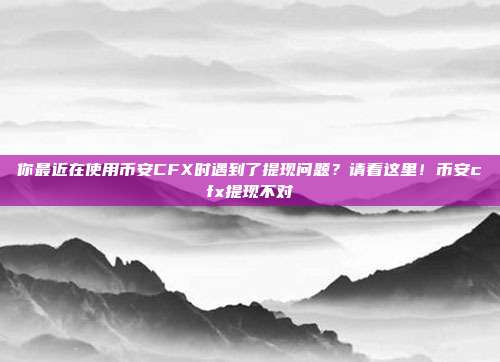 你最近在使用币安CFX时遇到了提现问题？请看这里！币安cfx提现不对