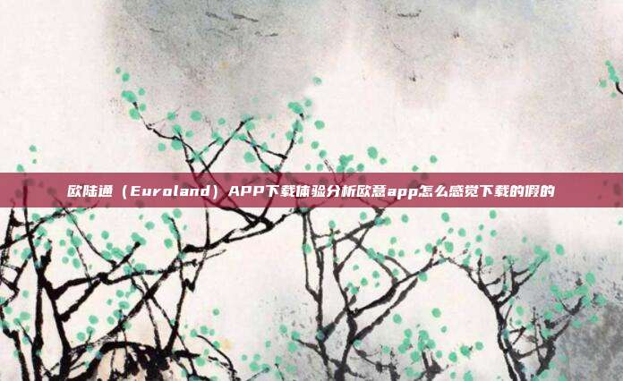 欧陆通（Euroland）APP下载体验分析欧意app怎么感觉下载的假的