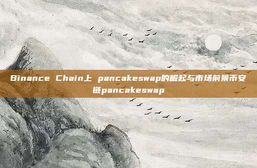 Binance Chain上 pancakeswap的崛起与市场前景币安链pancakeswap