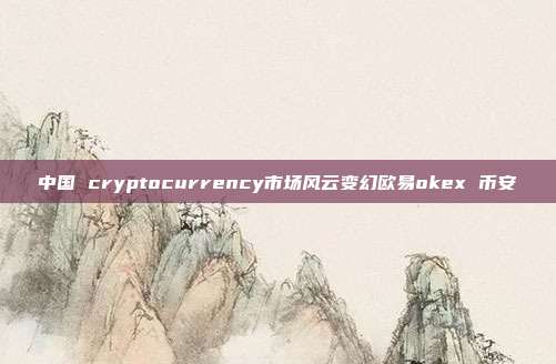 中国 cryptocurrency市场风云变幻欧易okex 币安