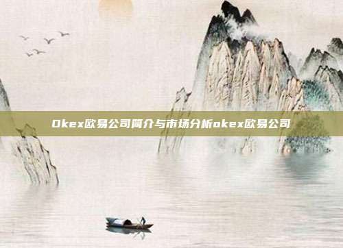 Okex欧易公司简介与市场分析okex欧易公司