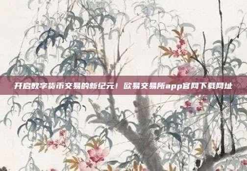 开启数字货币交易的新纪元！欧易交易所app官网下载网址