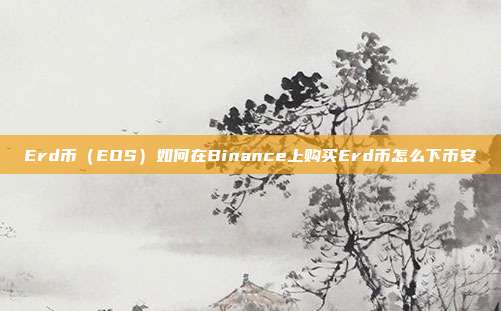 Erd币（EOS）如何在Binance上购买Erd币怎么下币安