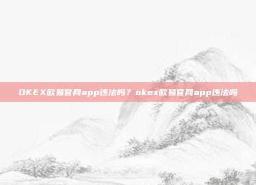 OKEX欧易官网app违法吗？okex欧易官网app违法吗