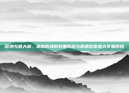 欧洲与意大利，金融市场的双重挑战与机遇欧意是大交易所吗