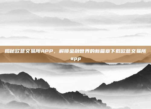 揭秘欧意交易所APP，解锁金融世界的新篇章下载欧意交易所app