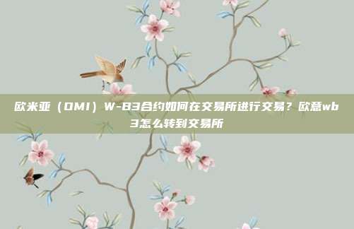 欧米亚（OMI）W-B3合约如何在交易所进行交易？欧意wb3怎么转到交易所