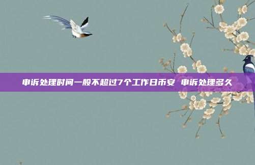 申诉处理时间一般不超过7个工作日币安 申诉处理多久