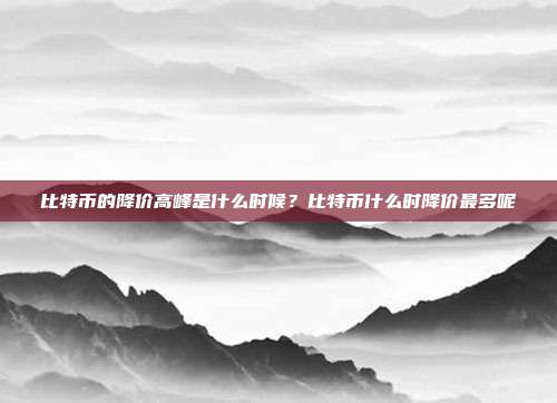 比特币的降价高峰是什么时候？比特币什么时降价最多呢