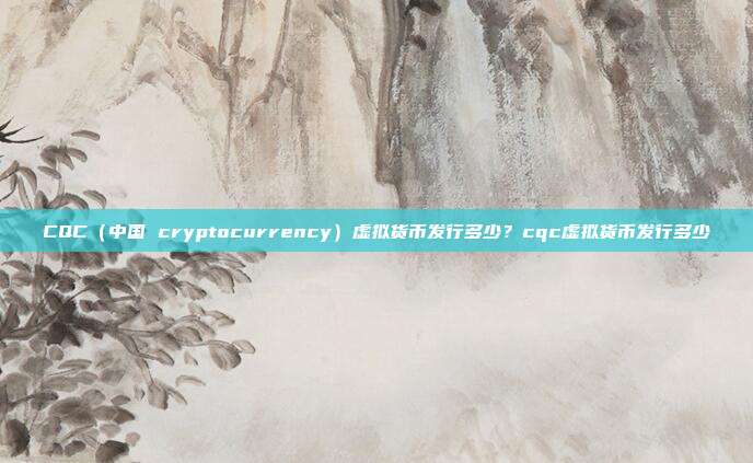 CQC（中国 cryptocurrency）虚拟货币发行多少？cqc虚拟货币发行多少