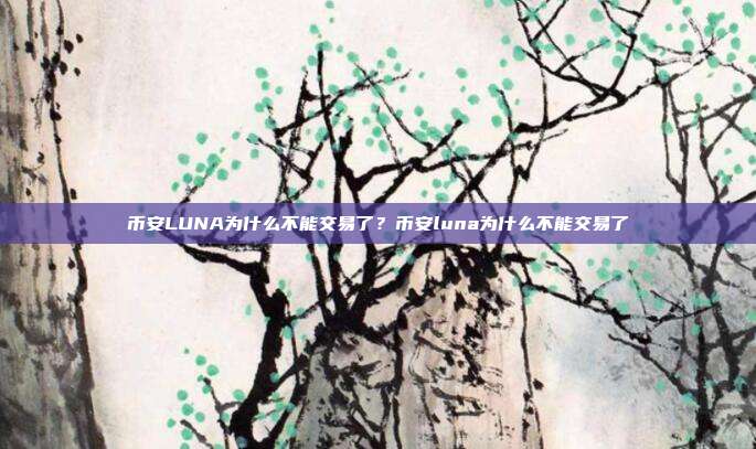 币安LUNA为什么不能交易了？币安luna为什么不能交易了