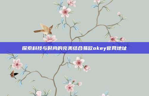 探索科技与时尚的完美结合易欧okey官网地址