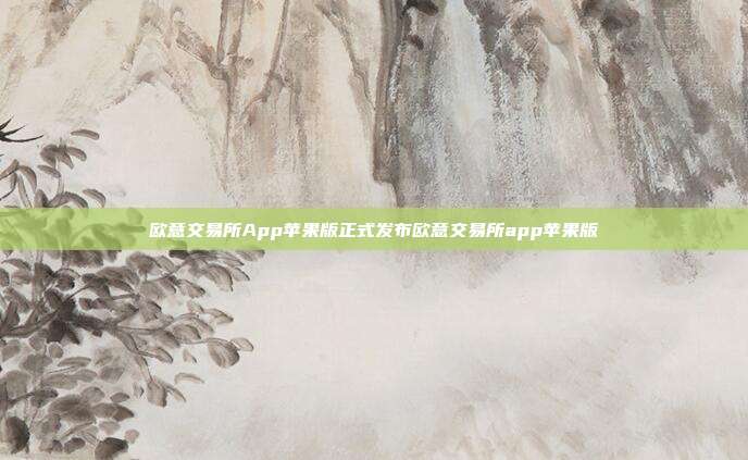 欧意交易所App苹果版正式发布欧意交易所app苹果版