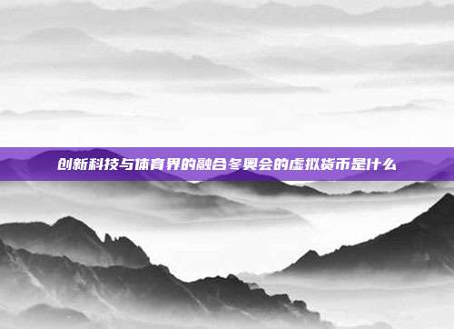 创新科技与体育界的融合冬奥会的虚拟货币是什么