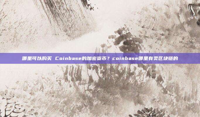 哪里可以购买 Coinbase的加密货币？coinbase哪里有卖区块链的