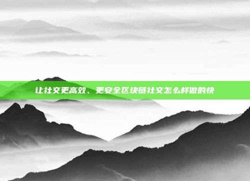 让社交更高效、更安全区块链社交怎么样做的快