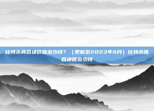 比特币两百块价值多少钱？（更新至2023年9月）比特币两百块值多少钱