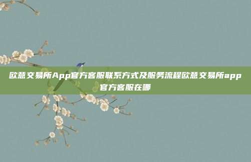 欧意交易所App官方客服联系方式及服务流程欧意交易所app官方客服在哪