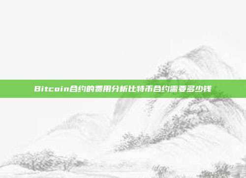 Bitcoin合约的费用分析比特币合约需要多少钱