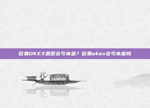 欧易OKEX是否会亏本金？欧易okex会亏本金吗