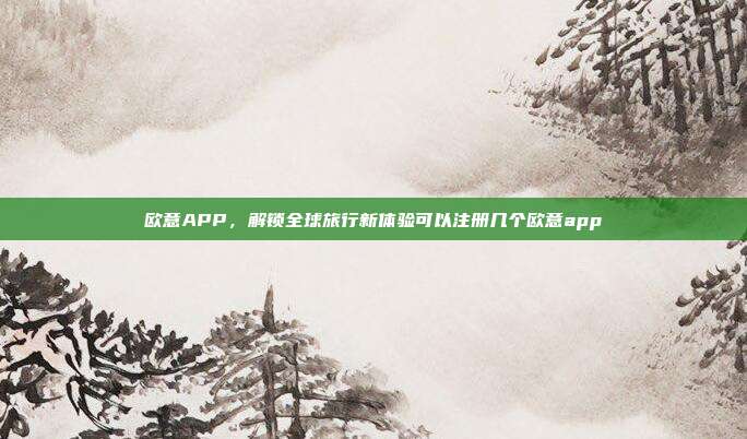 欧意APP，解锁全球旅行新体验可以注册几个欧意app