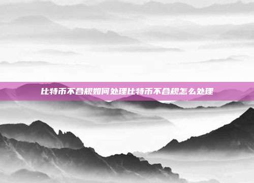 比特币不合规如何处理比特币不合规怎么处理