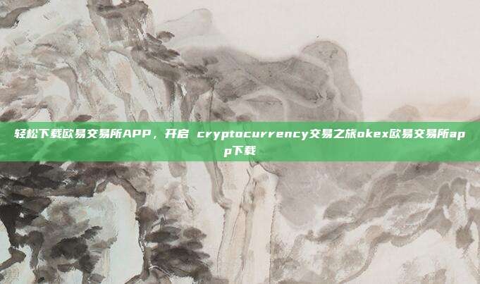 轻松下载欧易交易所APP，开启 cryptocurrency交易之旅okex欧易交易所app下载