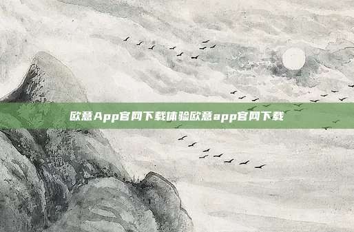 欧意App官网下载体验欧意app官网下载