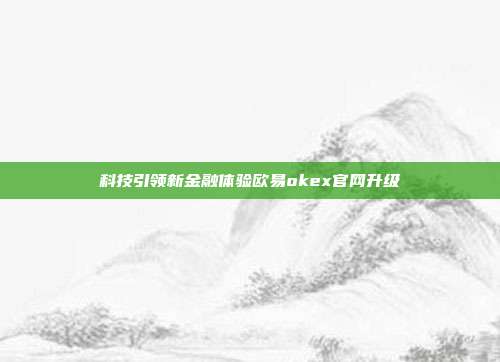 科技引领新金融体验欧易okex官网升级