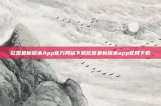 欧盟最新版本App官方网站下载欧意最新版本app官网下载