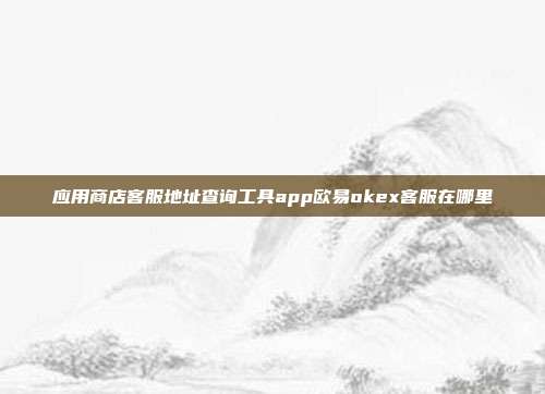 应用商店客服地址查询工具app欧易okex客服在哪里