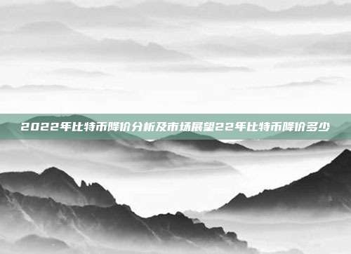 2022年比特币降价分析及市场展望22年比特币降价多少