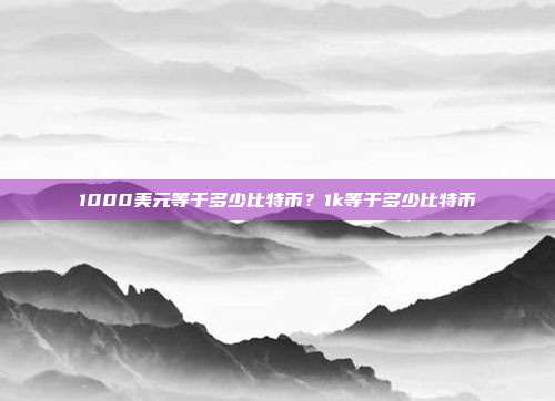 1000美元等于多少比特币？1k等于多少比特币