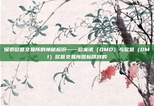 探索欧意交易所的神秘标识——欧米诺（OMO）与欧意（OMI）欧意交易所图标啥样的