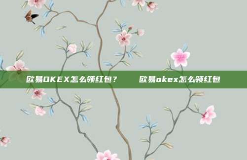 欧易OKEX怎么领红包？🌟欧易okex怎么领红包