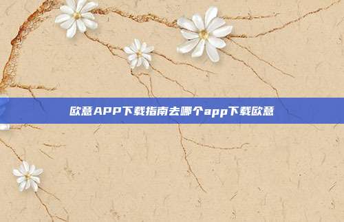 欧意APP下载指南去哪个app下载欧意