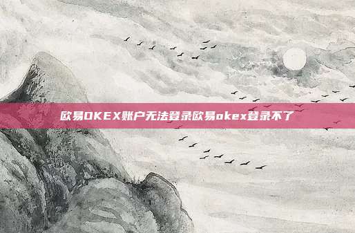 欧易OKEX账户无法登录欧易okex登录不了