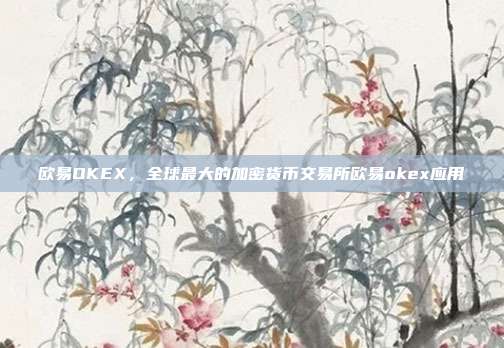 欧易OKEX，全球最大的加密货币交易所欧易okex应用