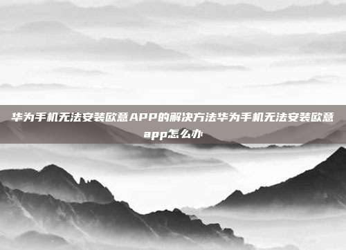 华为手机无法安装欧意APP的解决方法华为手机无法安装欧意app怎么办