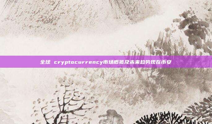 全球 cryptocurrency市场概览及未来趋势现在币安