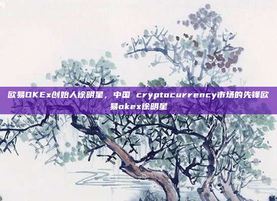 欧易OKEx创始人徐明星，中国 cryptocurrency市场的先锋欧易okex徐明星