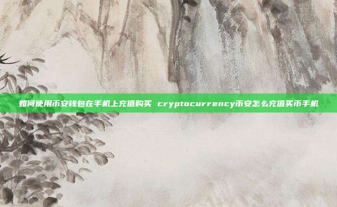 如何使用币安钱包在手机上充值购买 cryptocurrency币安怎么充值买币手机