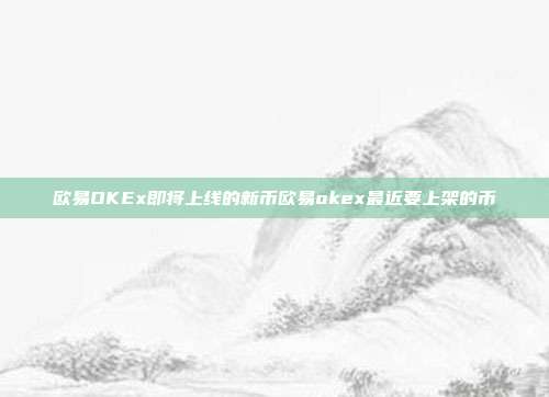 欧易OKEx即将上线的新币欧易okex最近要上架的币