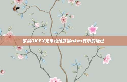 欧易OKEX充币地址欧易okex充币的地址