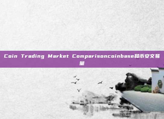 Coin Trading Market Comparisoncoinbase和币安交易量